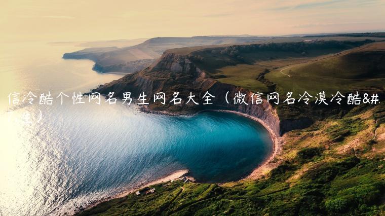 微信冷酷个性网名男生网名大全（微信网名冷漠冷酷男生）