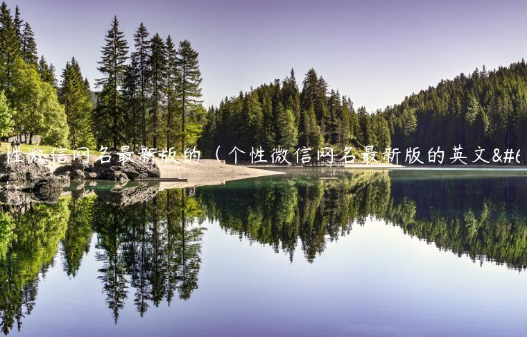 个性微信网名最新版的（个性微信网名最新版的英文）