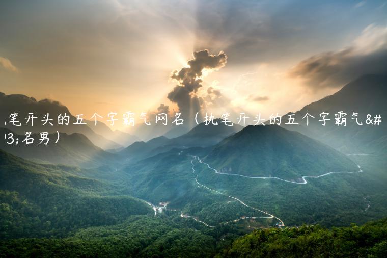 执笔开头的五个字霸气网名（执笔开头的五个字霸气网名男）