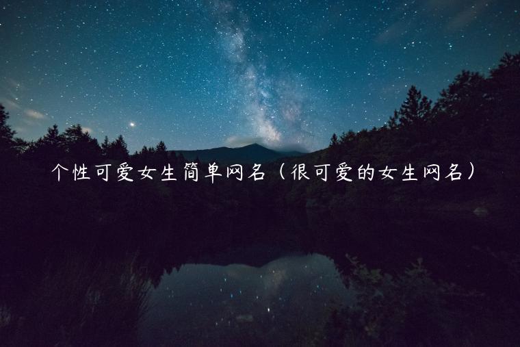 个性可爱女生简单网名（很可爱的女生网名）