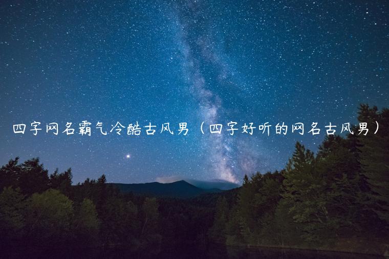 四字网名霸气冷酷古风男（四字好听的网名古风男）