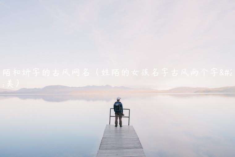 带陌和妍字的古风网名（姓陌的女孩名字古风两个字唯美）