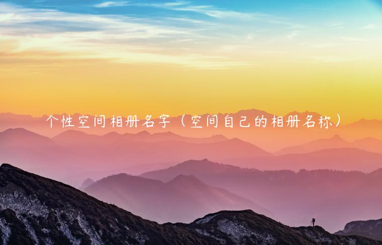 个性空间相册名字（空间自己的相册名称）