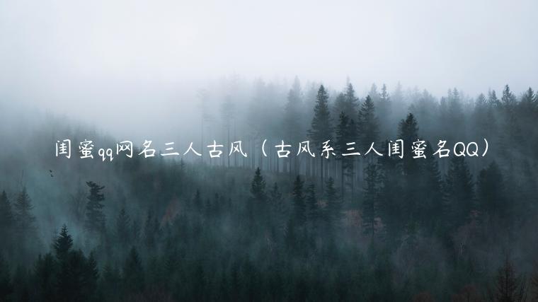 闺蜜qq网名三人古风（古风系三人闺蜜名QQ）